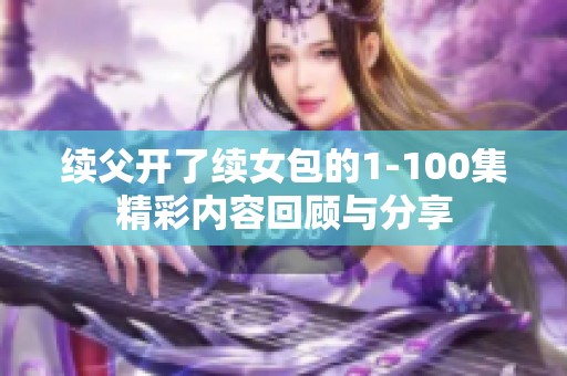 续父开了续女包的1-100集精彩内容回顾与分享