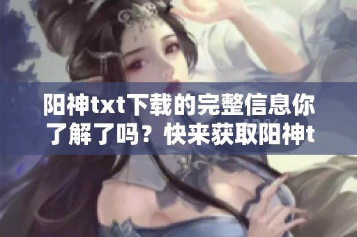 阳神txt下载的完整信息你了解了吗？快来获取阳神txt下载的最新资源吧！