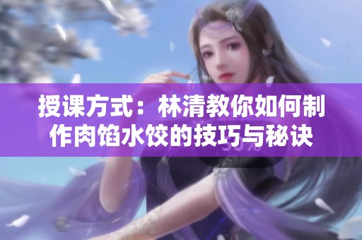 授课方式：林清教你如何制作肉馅水饺的技巧与秘诀
