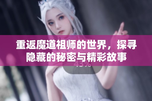 重返魔道祖师的世界，探寻隐藏的秘密与精彩故事