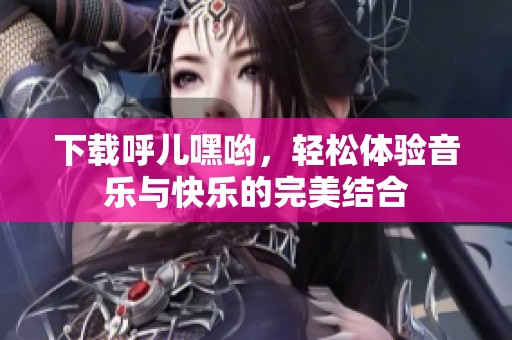 下载呼儿嘿哟，轻松体验音乐与快乐的完美结合