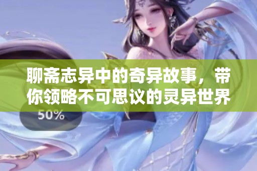 聊斋志异中的奇异故事，带你领略不可思议的灵异世界