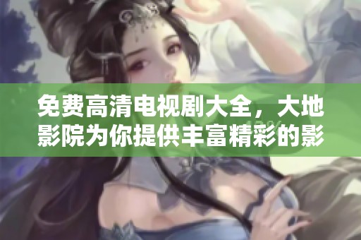 免费高清电视剧大全，大地影院为你提供丰富精彩的影视选择