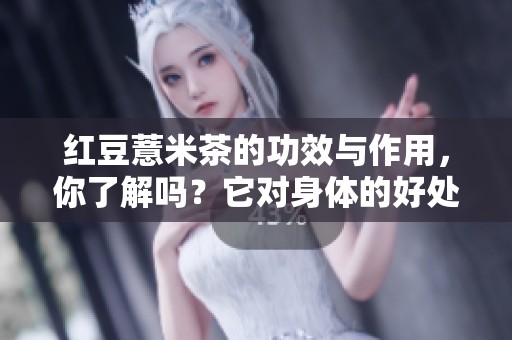 红豆薏米茶的功效与作用，你了解吗？它对身体的好处有哪些呢？