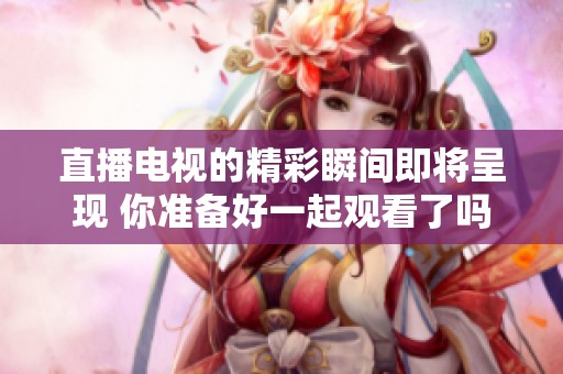 直播电视的精彩瞬间即将呈现 你准备好一起观看了吗