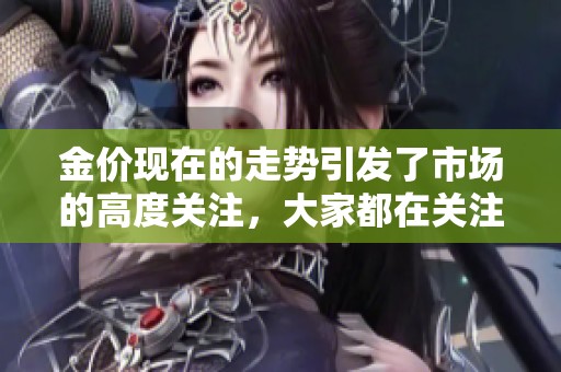 金价现在的走势引发了市场的高度关注，大家都在关注金价的变化情况。