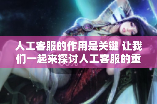 人工客服的作用是关键 让我们一起来探讨人工客服的重要性