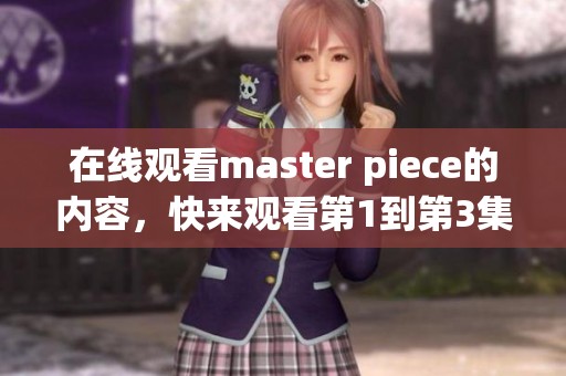 在线观看master piece的内容，快来观看第1到第3集吧！