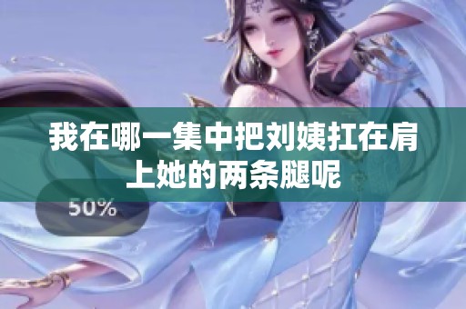 我在哪一集中把刘姨扛在肩上她的两条腿呢