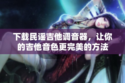 下载民谣吉他调音器，让你的吉他音色更完美的方法