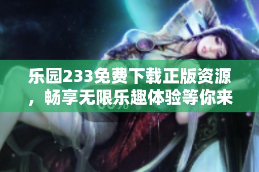 乐园233免费下载正版资源，畅享无限乐趣体验等你来试！