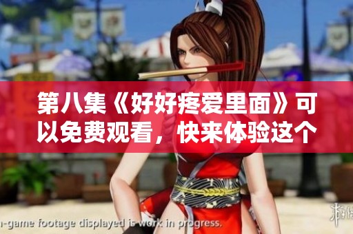 第八集《好好疼爱里面》可以免费观看，快来体验这个精彩故事吧