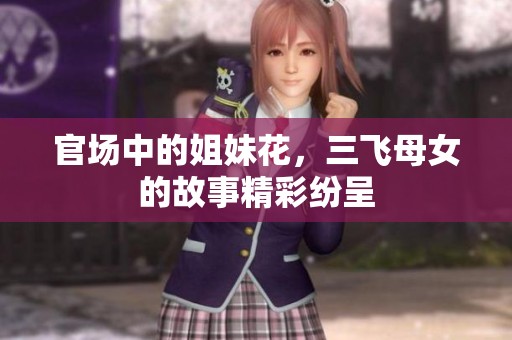 官场中的姐妹花，三飞母女的故事精彩纷呈