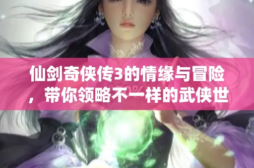 仙剑奇侠传3的情缘与冒险，带你领略不一样的武侠世界