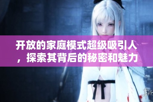 开放的家庭模式超级吸引人，探索其背后的秘密和魅力所在