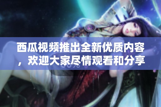 西瓜视频推出全新优质内容，欢迎大家尽情观看和分享精彩视频