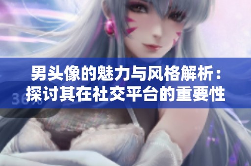 男头像的魅力与风格解析：探讨其在社交平台的重要性
