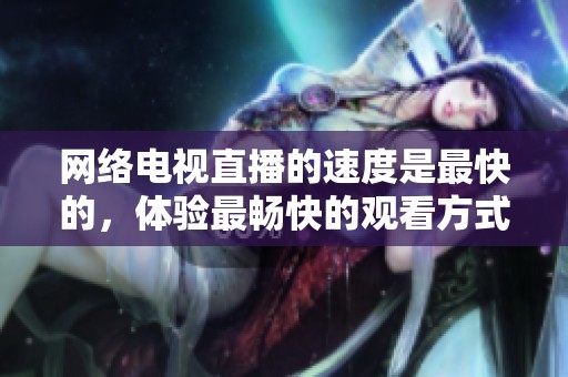 网络电视直播的速度是最快的，体验最畅快的观看方式。