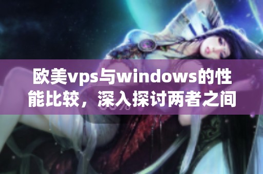 欧美vps与windows的性能比较，深入探讨两者之间的对比分析