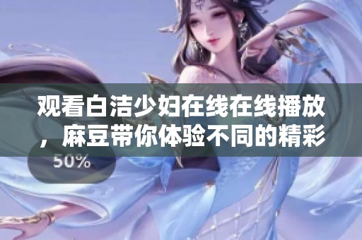 观看白洁少妇在线在线播放，麻豆带你体验不同的精彩内容。