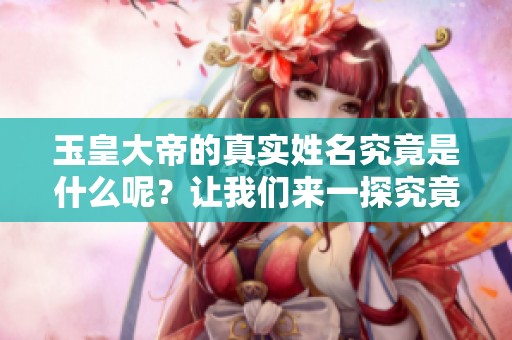 玉皇大帝的真实姓名究竟是什么呢？让我们来一探究竟！