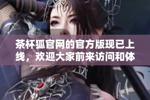 茶杯狐官网的官方版现已上线，欢迎大家前来访问和体验！
