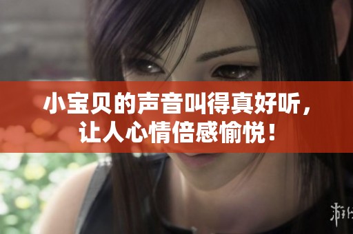 小宝贝的声音叫得真好听，让人心情倍感愉悦！