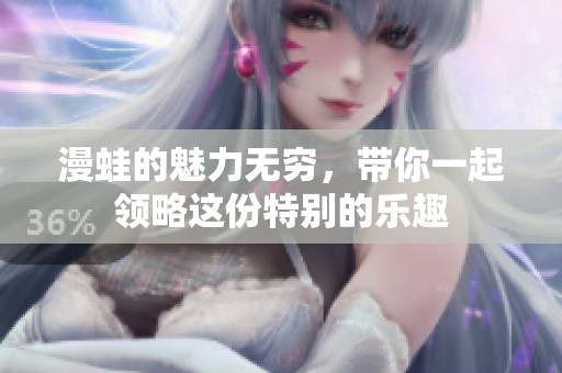 漫蛙的魅力无穷，带你一起领略这份特别的乐趣