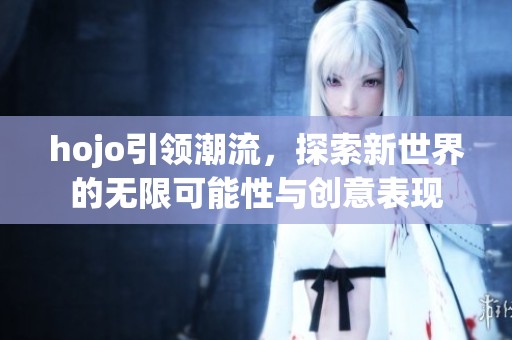 hojo引领潮流，探索新世界的无限可能性与创意表现