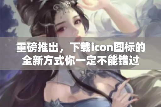 重磅推出，下载icon图标的全新方式你一定不能错过