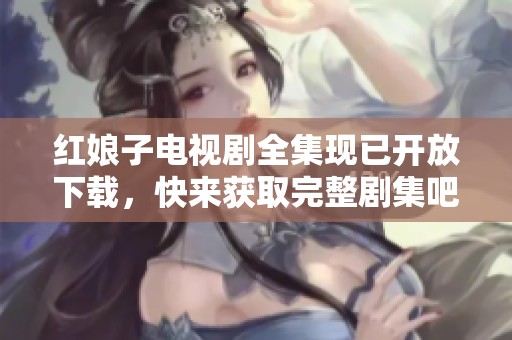 红娘子电视剧全集现已开放下载，快来获取完整剧集吧！