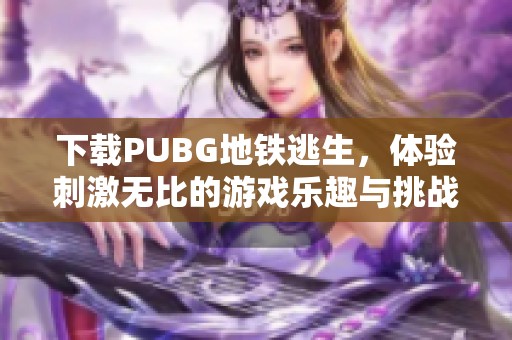 下载PUBG地铁逃生，体验刺激无比的游戏乐趣与挑战