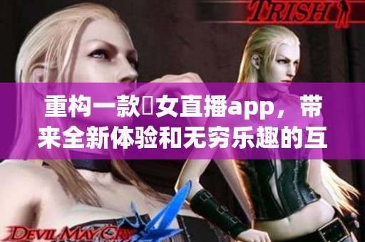 重构一款祼女直播app，带来全新体验和无穷乐趣的互动平台