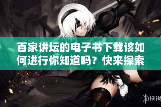 百家讲坛的电子书下载该如何进行你知道吗？快来探索下载的方法吧！