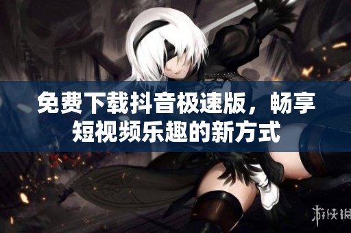 免费下载抖音极速版，畅享短视频乐趣的新方式