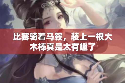 比赛骑着马鞍，装上一根大木棒真是太有趣了