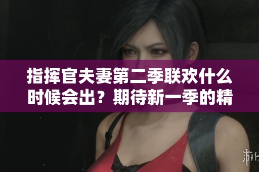 指挥官夫妻第二季联欢什么时候会出？期待新一季的精彩内容。