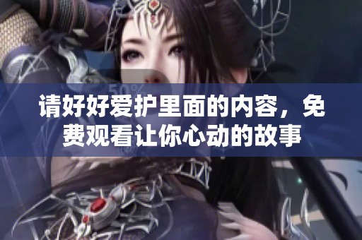 请好好爱护里面的内容，免费观看让你心动的故事