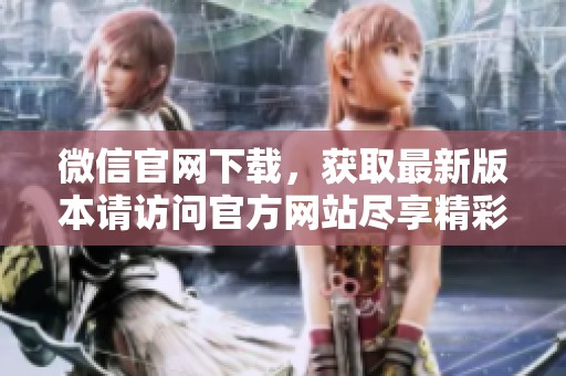 微信官网下载，获取最新版本请访问官方网站尽享精彩功能