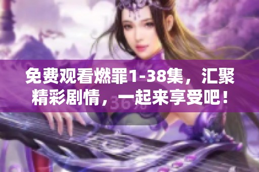 免费观看燃罪1-38集，汇聚精彩剧情，一起来享受吧！