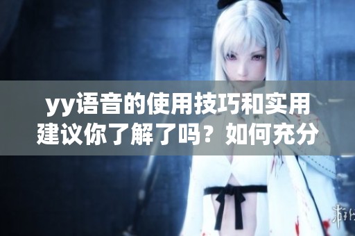 yy语音的使用技巧和实用建议你了解了吗？如何充分利用yy语音来提升沟通体验？