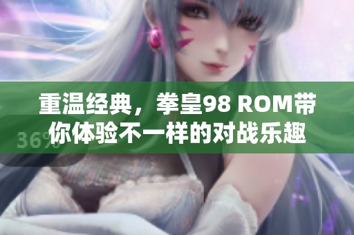 重温经典，拳皇98 ROM带你体验不一样的对战乐趣