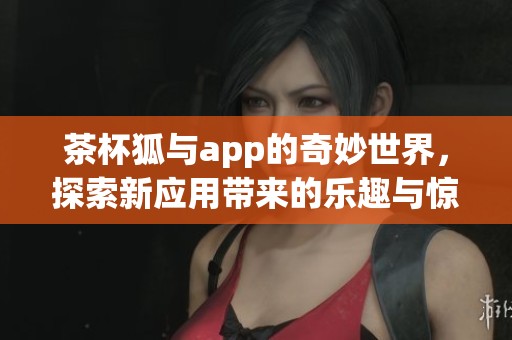 茶杯狐与app的奇妙世界，探索新应用带来的乐趣与惊喜