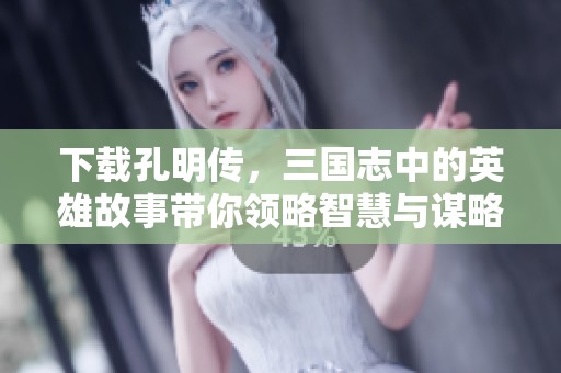 下载孔明传，三国志中的英雄故事带你领略智慧与谋略之美
