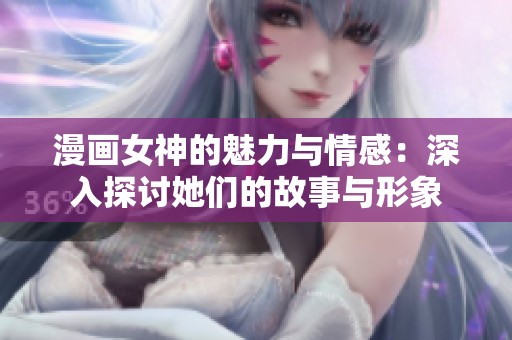 漫画女神的魅力与情感：深入探讨她们的故事与形象