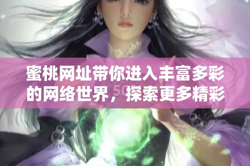 蜜桃网址带你进入丰富多彩的网络世界，探索更多精彩内容尽在其中