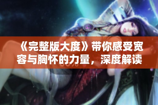 《完整版大度》带你感受宽容与胸怀的力量，深度解读与分享生活智慧