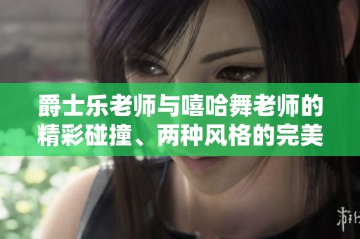 爵士乐老师与嘻哈舞老师的精彩碰撞、两种风格的完美融合