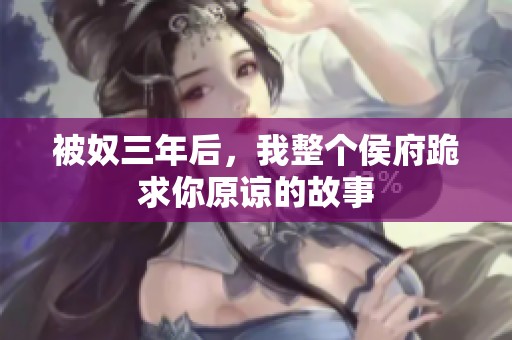 被奴三年后，我整个侯府跪求你原谅的故事
