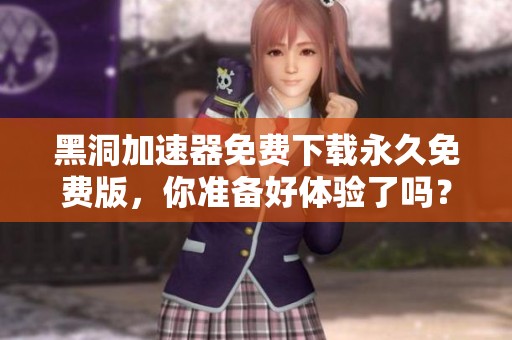黑洞加速器免费下载永久免费版，你准备好体验了吗？